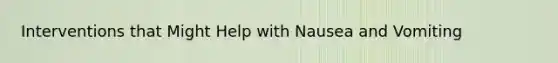 Interventions that Might Help with Nausea and Vomiting
