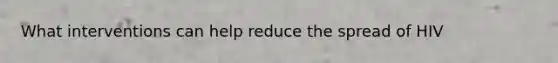 What interventions can help reduce the spread of HIV
