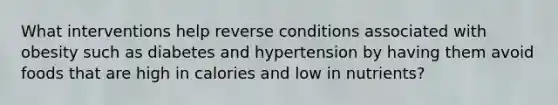 What interventions help reverse conditions associated with obesity such as diabetes and hypertension by having them avoid foods that are high in calories and low in nutrients?