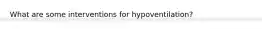 What are some interventions for hypoventilation?