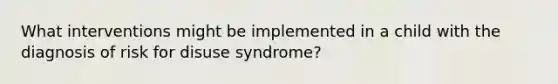 What interventions might be implemented in a child with the diagnosis of risk for disuse syndrome?