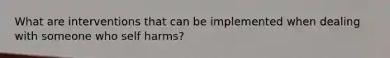 What are interventions that can be implemented when dealing with someone who self harms?