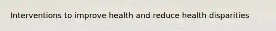 Interventions to improve health and reduce health disparities