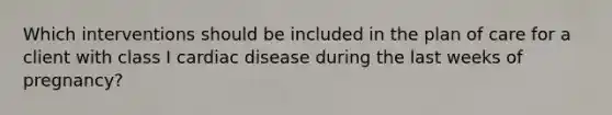 Which interventions should be included in the plan of care for a client with class I cardiac disease during the last weeks of pregnancy?