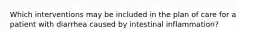 Which interventions may be included in the plan of care for a patient with diarrhea caused by intestinal inflammation?