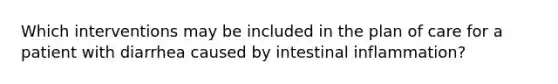 Which interventions may be included in the plan of care for a patient with diarrhea caused by intestinal inflammation?