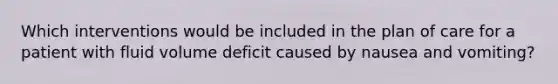 Which interventions would be included in the plan of care for a patient with fluid volume deficit caused by nausea and vomiting?