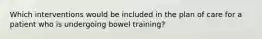 Which interventions would be included in the plan of care for a patient who is undergoing bowel training?