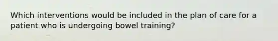 Which interventions would be included in the plan of care for a patient who is undergoing bowel training?