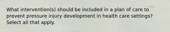 What intervention(s) should be included in a plan of care to prevent pressure injury development in health care settings? Select all that apply.