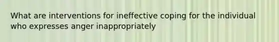 What are interventions for ineffective coping for the individual who expresses anger inappropriately