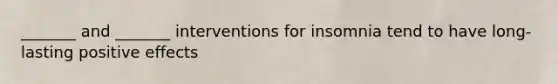 _______ and _______ interventions for insomnia tend to have long-lasting positive effects