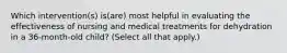 Which intervention(s) is(are) most helpful in evaluating the effectiveness of nursing and medical treatments for dehydration in a 36-month-old child? (Select all that apply.)