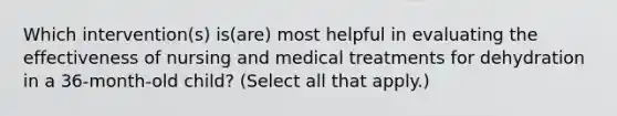 Which intervention(s) is(are) most helpful in evaluating the effectiveness of nursing and medical treatments for dehydration in a 36-month-old child? (Select all that apply.)