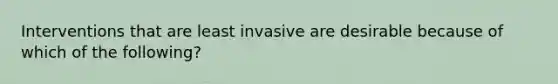 Interventions that are least invasive are desirable because of which of the following?