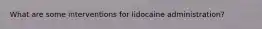 What are some interventions for lidocaine administration?