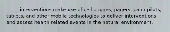 _____ interventions make use of cell phones, pagers, palm pilots, tablets, and other mobile technologies to deliver interventions and assess health-related events in the natural environment.