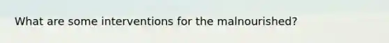 What are some interventions for the malnourished?