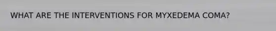 WHAT ARE THE INTERVENTIONS FOR MYXEDEMA COMA?