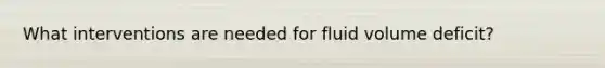 What interventions are needed for fluid volume deficit?