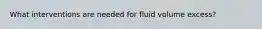 What interventions are needed for fluid volume excess?