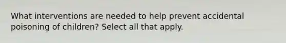 What interventions are needed to help prevent accidental poisoning of children? Select all that apply.