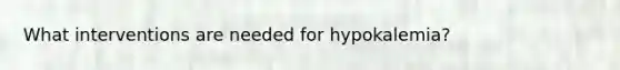 What interventions are needed for hypokalemia?
