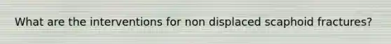 What are the interventions for non displaced scaphoid fractures?