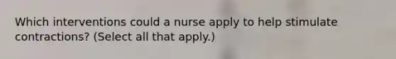 Which interventions could a nurse apply to help stimulate contractions? (Select all that apply.)