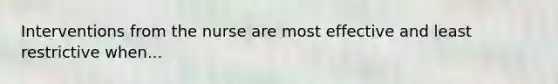 Interventions from the nurse are most effective and least restrictive when...