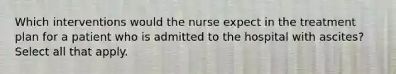 Which interventions would the nurse expect in the treatment plan for a patient who is admitted to the hospital with ascites? Select all that apply.