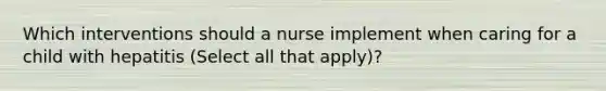 Which interventions should a nurse implement when caring for a child with hepatitis (Select all that apply)?