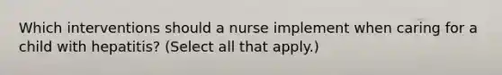 Which interventions should a nurse implement when caring for a child with hepatitis? (Select all that apply.)