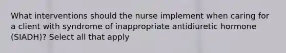 What interventions should the nurse implement when caring for a client with syndrome of inappropriate antidiuretic hormone (SIADH)? Select all that apply