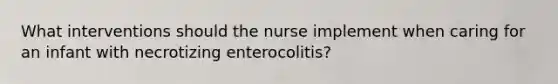 What interventions should the nurse implement when caring for an infant with necrotizing enterocolitis?