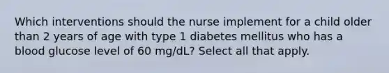 Which interventions should the nurse implement for a child older than 2 years of age with type 1 diabetes mellitus who has a blood glucose level of 60 mg/dL? Select all that apply.