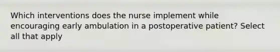 Which interventions does the nurse implement while encouraging early ambulation in a postoperative patient? Select all that apply