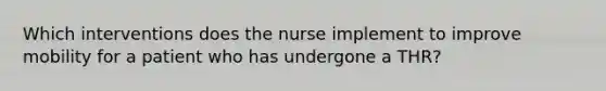 Which interventions does the nurse implement to improve mobility for a patient who has undergone a THR?