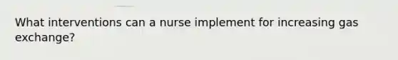 What interventions can a nurse implement for increasing gas exchange?