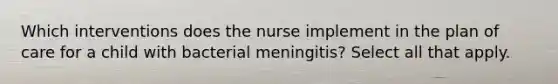 Which interventions does the nurse implement in the plan of care for a child with bacterial meningitis? Select all that apply.