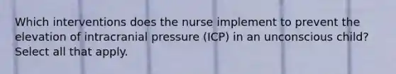 Which interventions does the nurse implement to prevent the elevation of intracranial pressure (ICP) in an unconscious child? Select all that apply.