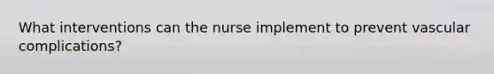 What interventions can the nurse implement to prevent vascular complications?