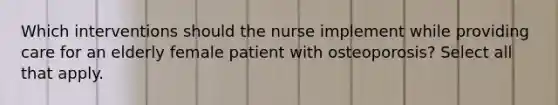 Which interventions should the nurse implement while providing care for an elderly female patient with osteoporosis? Select all that apply.