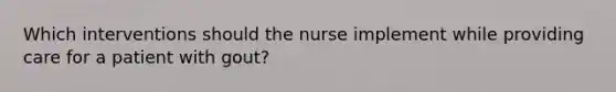 Which interventions should the nurse implement while providing care for a patient with gout?