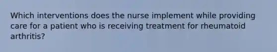 Which interventions does the nurse implement while providing care for a patient who is receiving treatment for rheumatoid arthritis?