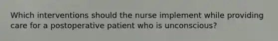 Which interventions should the nurse implement while providing care for a postoperative patient who is unconscious?