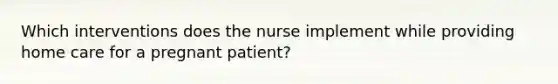 Which interventions does the nurse implement while providing home care for a pregnant patient?