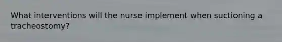 What interventions will the nurse implement when suctioning a tracheostomy?