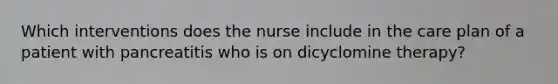 Which interventions does the nurse include in the care plan of a patient with pancreatitis who is on dicyclomine therapy?