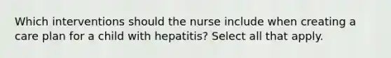 Which interventions should the nurse include when creating a care plan for a child with hepatitis? Select all that apply.